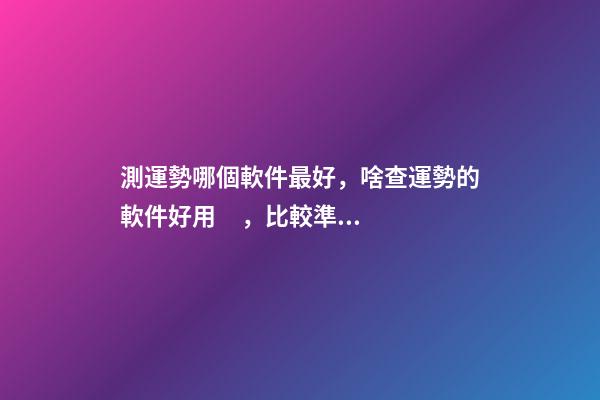 測運勢哪個軟件最好，啥查運勢的軟件好用，比較準的？ 網上有很多星座運勢測算，這樣的測算準嗎？